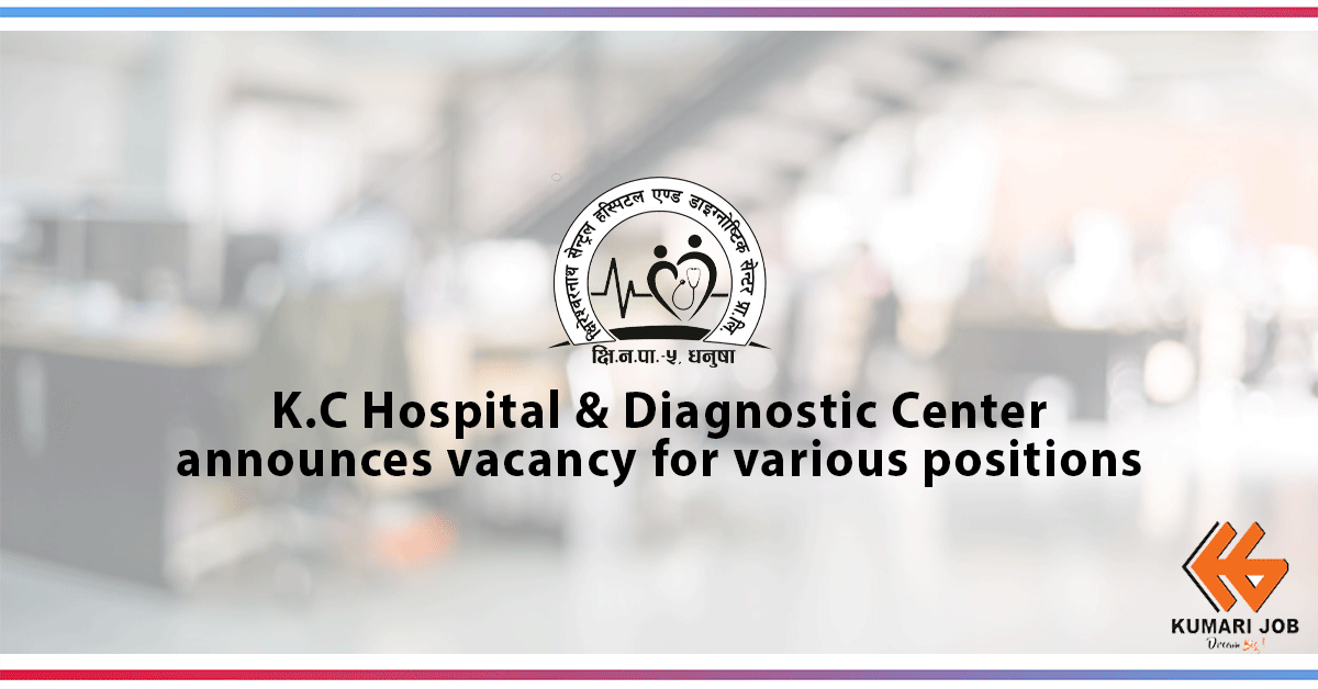 K.C Hospital & Diagnostic Center Pvt.Ltd announces vacancies for following positions: